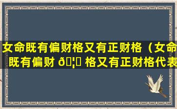 女命既有偏财格又有正财格（女命既有偏财 🦊 格又有正财格代表什么）